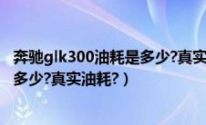 奔驰glk300油耗是多少?真实油耗多少（奔驰glk300油耗是多少?真实油耗?）