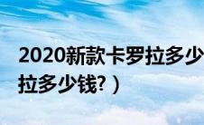 2020新款卡罗拉多少钱一台（2020新款卡罗拉多少钱?）