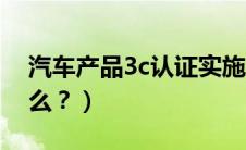 汽车产品3c认证实施细则（汽车3c认证是什么？）