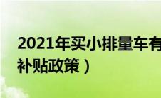 2021年买小排量车有补贴吗（小排量汽车有补贴政策）