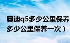 奥迪q5多少公里保养一次要多少钱（奥迪Q5多少公里保养一次）