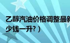 乙醇汽油价格调整最新消息（乙醇汽油价格多少钱一升?）