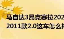 马自达3昂克赛拉2022款（马自达3星驰两箱2011款2.0这车怎么样）