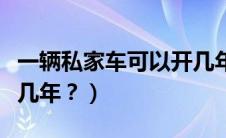 一辆私家车可以开几年吗（一辆私家车可以开几年？）