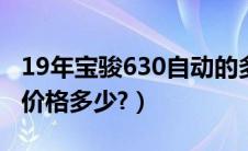 19年宝骏630自动的多少钱（宝骏630自动挡价格多少?）