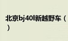 北京bj40l新越野车（为什么bj40l的口碑不好）