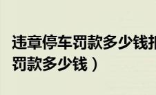 违章停车罚款多少钱扣多少分（违章停车一般罚款多少钱）