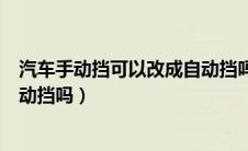 汽车手动挡可以改成自动挡吗视频（汽车手动挡可以改成自动挡吗）