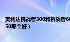 美利达挑战者300和挑战者600对比（美利达挑战者300和350哪个好）