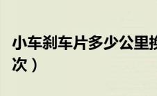 小车刹车片多少公里换一次（刹车盘多久换一次）