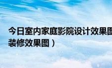 今日室内家庭影院设计效果图（家庭影院设计方案家庭影院装修效果图）