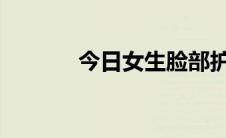 今日女生脸部护理正常的步骤