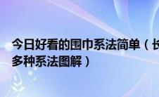 今日好看的围巾系法简单（长围巾怎么系好看女士长围巾的多种系法图解）