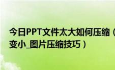 今日PPT文件太大如何压缩（PPT文件过大如何压缩让文件变小_图片压缩技巧）