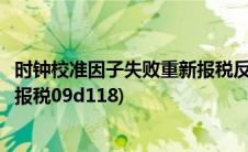 时钟校准因子失败重新报税反写失败(时钟校准因子失效重新报税09d118)