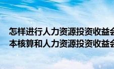 怎样进行人力资源投资收益会计核算?(怎样进行人力资源成本核算和人力资源投资收益会计核算)