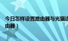 今日怎样设置路由器与光猫连接（怎样连接和设置光猫和路由器）