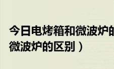 今日电烤箱和微波炉的区别是什么（电烤箱和微波炉的区别）