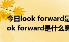 今日look forward是什么意思中文翻译（look forward是什么意思）