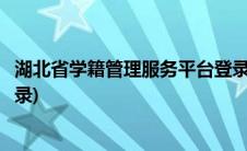 湖北省学籍管理服务平台登录(湖北学前教育学籍管理系统登录)