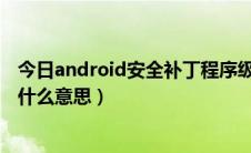 今日android安全补丁程序级别（Android安全补丁级别是什么意思）