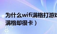 为什么wifi满格打游戏还是很卡（为什么wifi满格却很卡）