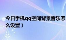 今日手机qq空间背景音乐怎么弄（手机qq空间背景音乐怎么设置）