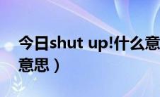 今日shut up!什么意思（问shut up 是什么意思）