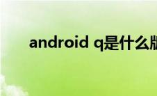 android q是什么版本（android q）