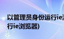 以管理员身份运行ie浏览器(以管理员身份运行ie浏览器)