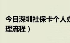 今日深圳社保卡个人办理（深圳社保卡个人办理流程）