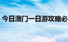 今日澳门一日游攻略必备（澳门一日游攻略）