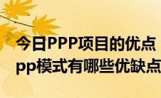 今日PPP项目的优点（ppp项目是什么意思ppp模式有哪些优缺点）