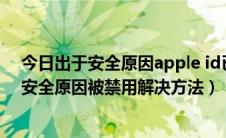 今日出于安全原因apple id已被锁定（此Apple ID已由于安全原因被禁用解决方法）