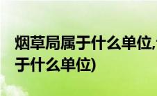 烟草局属于什么单位,专门生产烟吗(烟草局属于什么单位)