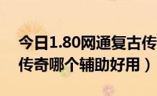 今日1.80网通复古传奇（网通1.76精品复古传奇哪个辅助好用）