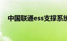 中国联通ess支撑系统(中国联通ess系统)