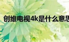 创维电视4k是什么意思(电视4k是什么意思)