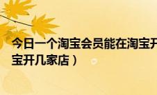 今日一个淘宝会员能在淘宝开几家店（一个淘宝会员能在淘宝开几家店）