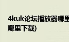 4kuk论坛播放器哪里下载(4kuk专用播放器哪里下载)