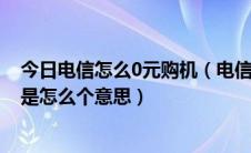 今日电信怎么0元购机（电信4S怎样在营业厅购机零元购机是怎么个意思）