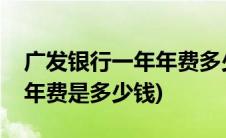 广发银行一年年费多少钱(广发银行的信用卡年费是多少钱)