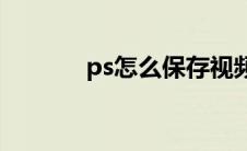 ps怎么保存视频(ps怎么保存)