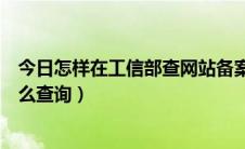 今日怎样在工信部查网站备案信息（工信部网站备案信息怎么查询）