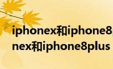 iphonex和iphone8plus对比哪个好（iphonex和iphone8plus）