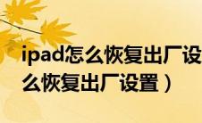 ipad怎么恢复出厂设置和新的一样（ipad怎么恢复出厂设置）