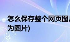 怎么保存整个网页图片(如何将整个网页保存为图片)