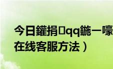 今日鑵捐qq鍦ㄧ嚎瀹㈡湇鍜ㄨ（QQ腾讯在线客服方法）