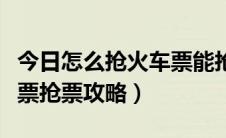 今日怎么抢火车票能抢到（怎样抢火车票火车票抢票攻略）