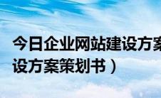 今日企业网站建设方案书怎样写（企业网站建设方案策划书）